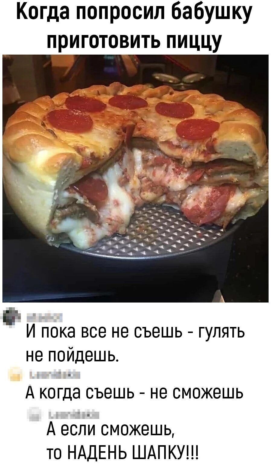 Когда попросил бабушку приготовить пиццу _ И пока все не съешь гулять не пойдешь А когда съешь НЕ СМОЖЕШЬ А есНи сможешь то НАДЕНЬ ШАПКУ
