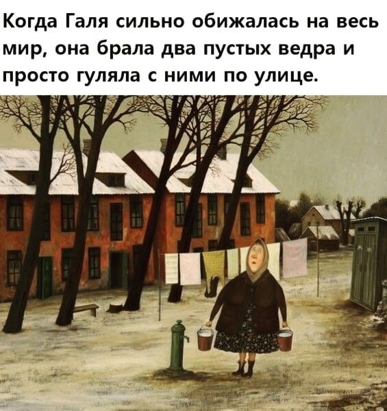 Когда Галя сильно обижалась на весь мир она брала два пустых ведра и просто гуляла с ними по улице в