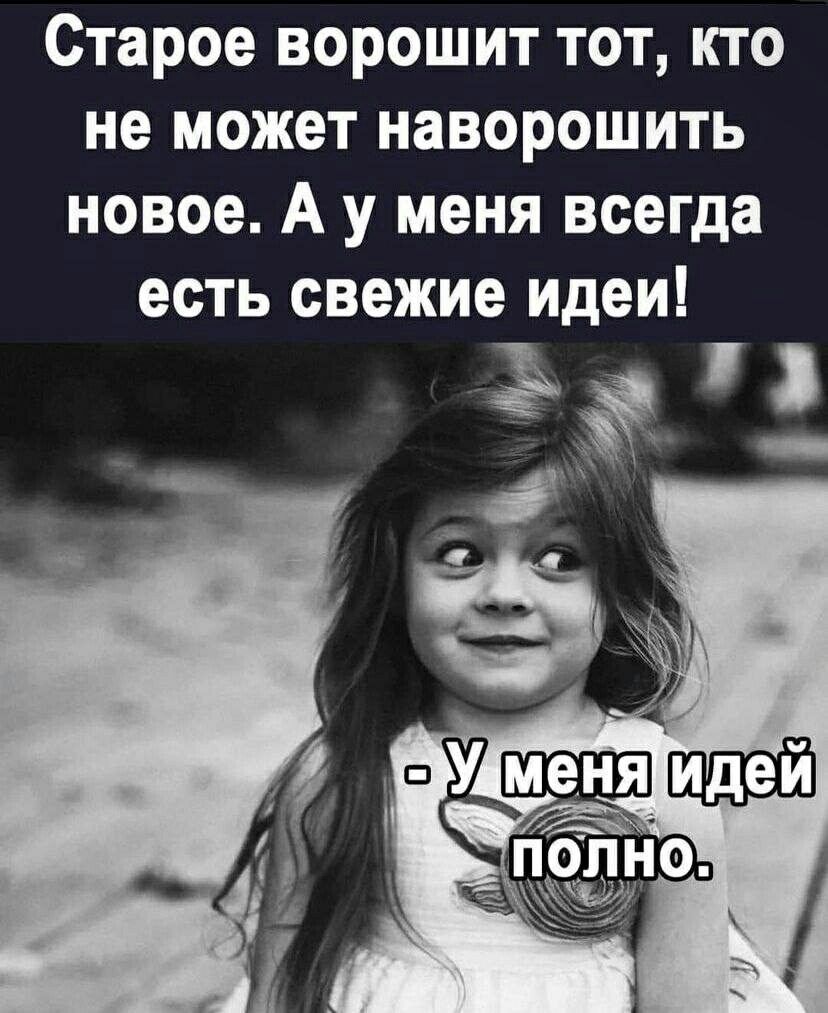 Старое всрсшит тот кто не может наворошить новое А у меня всегда есть свежие идеи