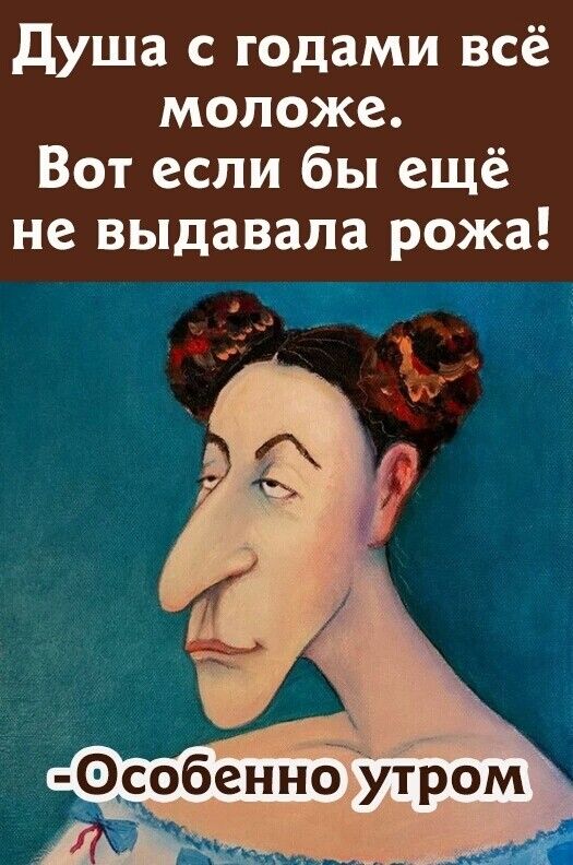 душа с годами всё моложе Вот если бы ещё не выдавала рожа