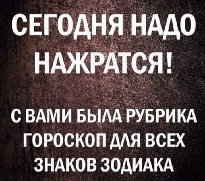СЕГОДНЯ НАДО НАЖРАТСЯ С ВАМИ БЫАА РУБРИКА ГОРОСКОП дАЯ ВСЕХ ЗНАКОВ ЗОДИАКА