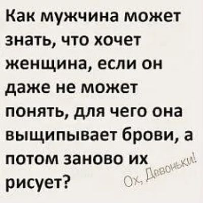 Как мужчина может знать что хочет женщина если он даже не может понять для чего она выщипывает брови а потом заново их рисует