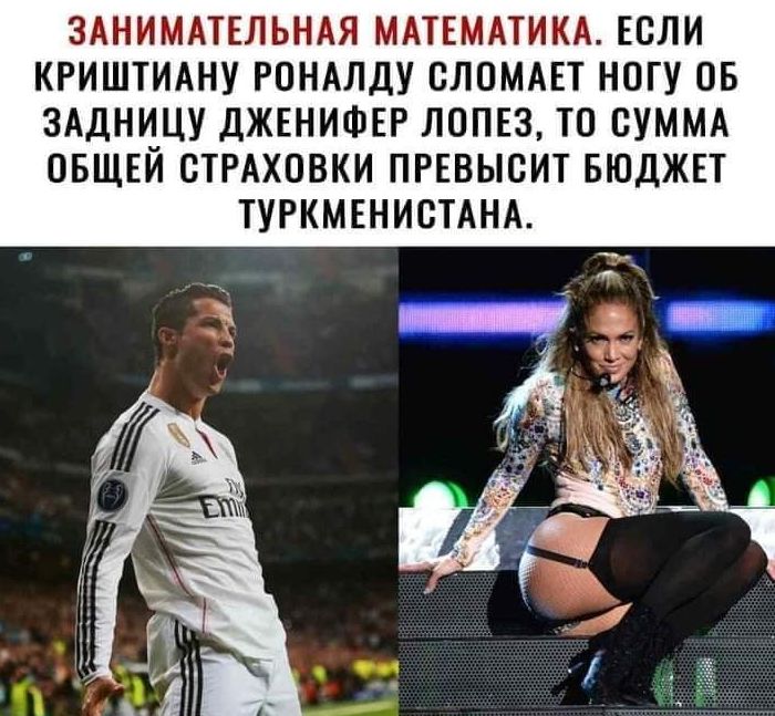 ЗАНИМАТЕЛЬНАЯ МАТЕМАТИКА ЕСЛИ КРИШТИАНУ РОНАЛДУ ШЮМАЕТ НОГУ ПБ ЗАДНИЦУ дЖЕНИФЕР ЛОПЕЗ ТП СУММА ОБЩЕЙ СТРАХОВКИ ПРЕВЫСИТ БЮДЖЕТ ТУРКМЕНИСТАНА