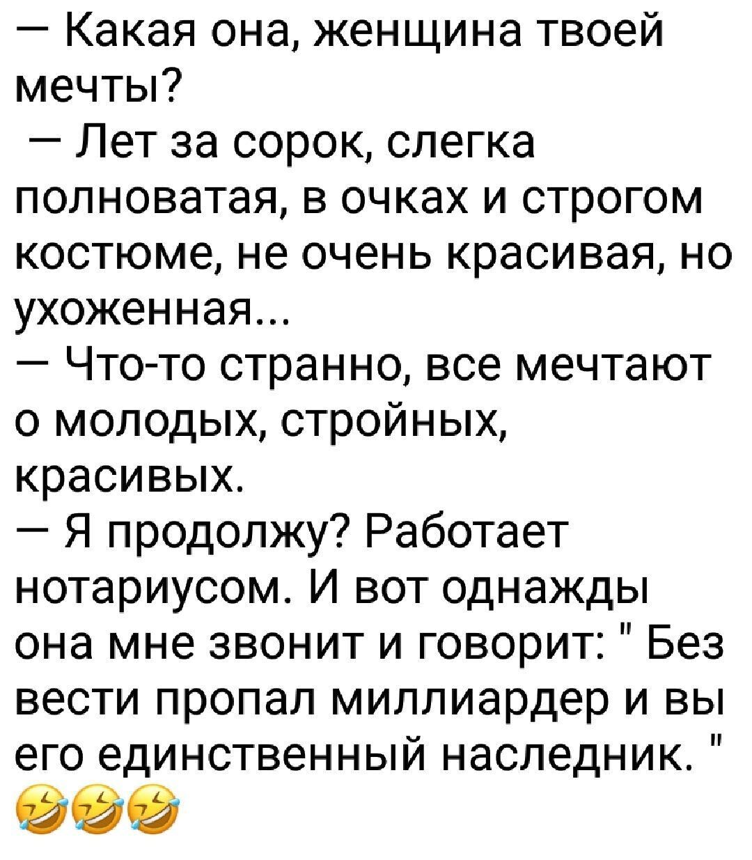 Какая она женщина твоей мечты Лет за сорок слегка полноватая в очках и строгом костюме не очень красивая но ухоженная Что то странно все мечтают о молодых стройных красивых Я продолжу Работает нотариусом И вот однажды она мне звонит и говорит Без вести пропал миллиардер и вы его единственный наследник 99