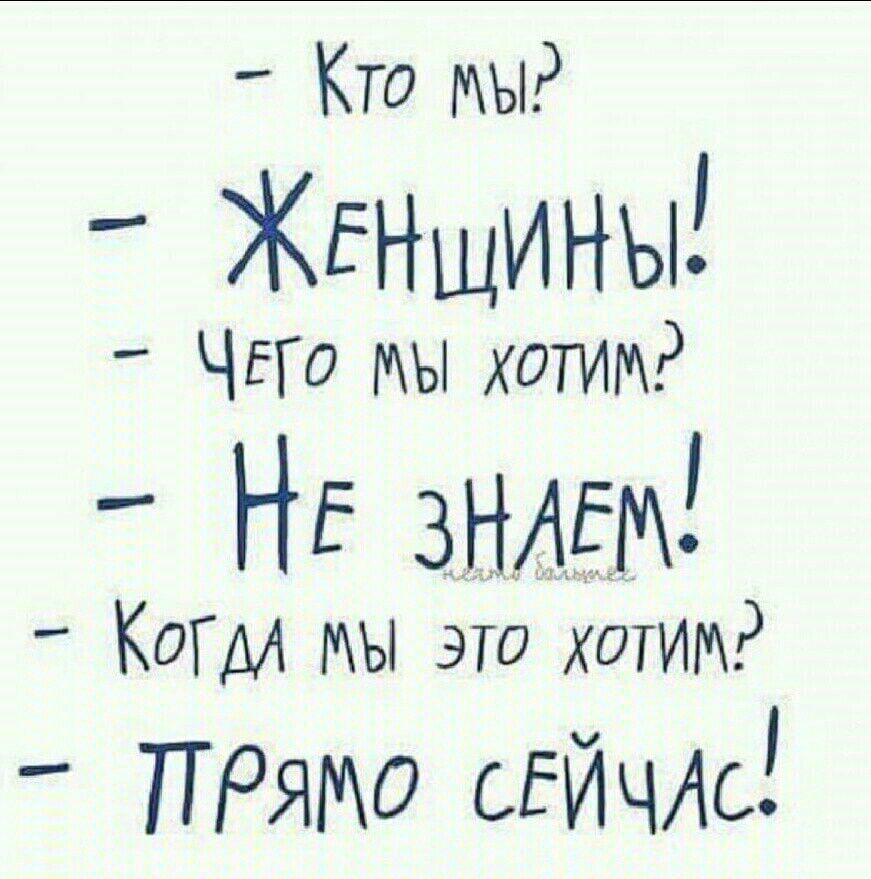 Кто мы ЖЕНщины ЧЕГо мы хотим НЕ зНАЕМ КОГДА МЫ это хотим ПРЯМО СЕЙчю