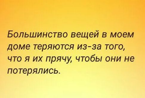 Большинство вещей в моем доме теряются из за того что я их прячу чтобы они не потерялись