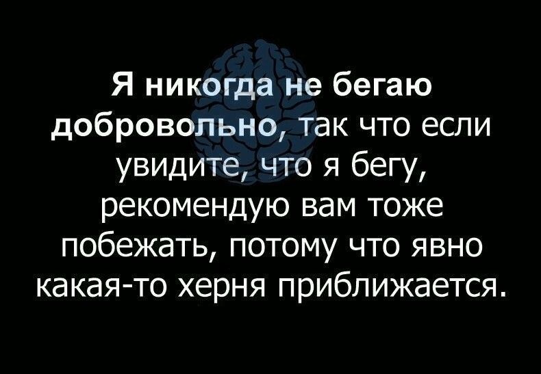 Я никогда не бегаю добровольно так что если увидите что я бегу рекомендую вам тоже побежать потому что явно какая то херня приближается