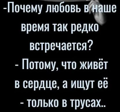 Почему любовь Ваше время так редко встречается Потому что живёт в сердце а ищут её только в трусах