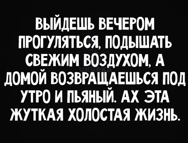 ВЫЙДЕШЪ ввчвгом пгогтяться подышдть св_Ежим воздухом А домои возвгАщ_АЕшься под то и пьяныи Ах ЭТА жуткдя холостАя жизнь