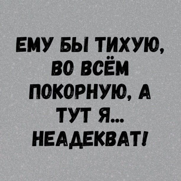 ЕМУ вы тихую во всем покорит А тут я нвддвквдт