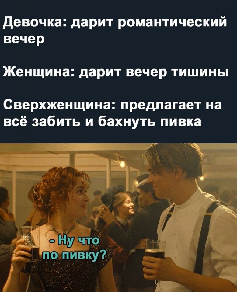 девочка дарит романтический вечер Женщина дарит вечер тишины Сверхженщина предлагает на всё забить и бахнуть пивка Ну что по пивку