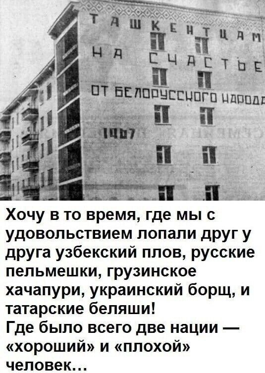 Хочу в то время где мы с удовольствием лопали друг у друга узбекский плов русские пельмешки грузинское хачапури украинский борщ и татарские беляши Где было всего две нации хороший и плохой человек
