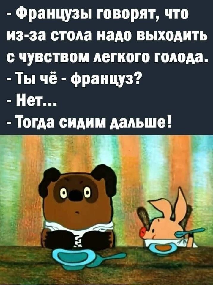 Французы говорят что из за стола надо выходить с чувством легкого голода Ты чё француз Нет Тогда сидим дальше _ о о