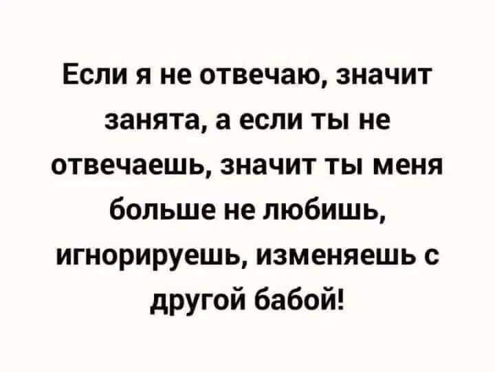 Если я не отвечаю значит занята а если ты не отвечаешь значит ты меня больше не любишь игнорируешь изменяешь другой бабой