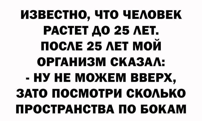 известно что чыюввк РАСТЕТ до 25 мет пос 25 АЕТ мой ОРГАНИЗМ скдзм ну НЕ можем вверх здто посмотри скодько ПРООТРАНСТВА по БОКАМ