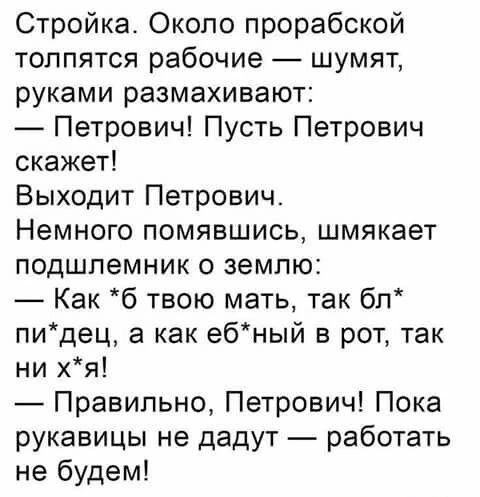 Стройка Около прорабской толпятся рабочие шумят руками размахивают Петрович Пусть Петрович скажет Выходит Петрович Немного помявшись шмякает подшлемник о землю Как б твою мать так бл пидец а как ебНЫЙ в рот так ни хя Правильно Петрович Пока рукавицы не дадут работать не будем