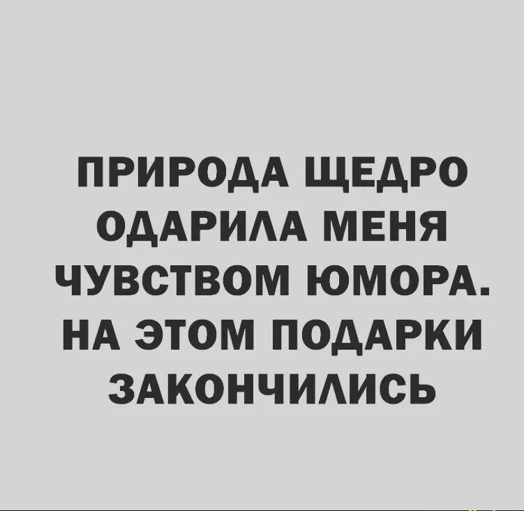ПРИРОДА ЩЕАРО ОДАРИАА МЕНЯ ЧУВСТВОМ ЮМОРА НА ЭТОМ ПОДАРКИ ЗАКОНЧИАИСЬ