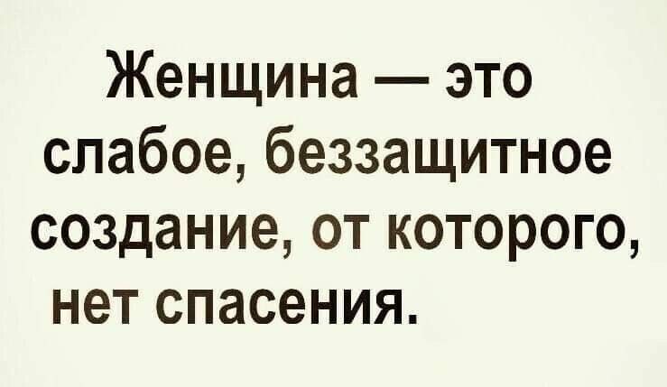 Женщина это слабое беззащитное создание от которого нет спасения. Я женщина слабая беззащитная. Женщина слабое беззащитное существо от которого невозможно спастись.