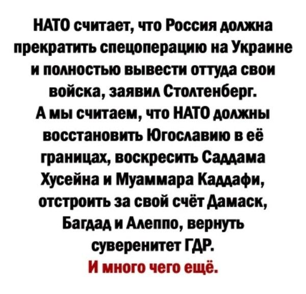 НАТО считает что России миша прекратить спецоперацию на Украине и полностью вывести оттуда свои войска заявин Стмтенберт А мы считаем что НАТО должны восстановить Югославии в её границах воскресить Саддама Хусейна и Муаииара Каддафи отстроить за свой счётАаиасн Багдад и Алеппо вернуть суверенитет ГДР И иного чего еще