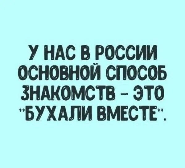 У НАС В _РОССИИ ОСНОВНОИ СПОСОБ ЗНАКОМСТВ ЭТО БУХАЛИ ВМЕСТЕ