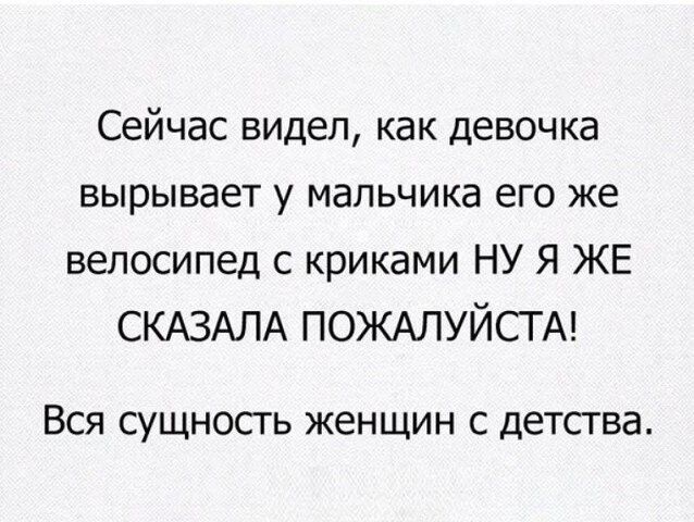 Сейчас видел как девочка вырывает у мальчика его же велосипед с криками НУ Я ЖЕ СКАЗАЛА ПОЖАЛУЙСГ А Вся сущность женщин с детсгва