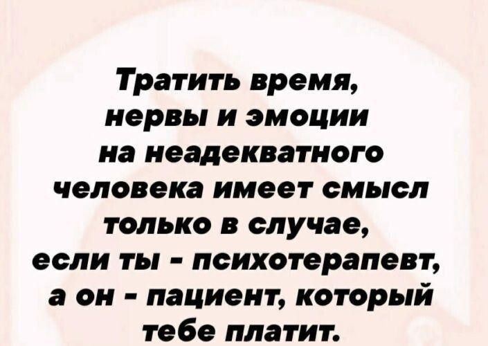 Тратить время нервы и эмоции на неадекватного человека имеет смысл только в случае если ты психотерапевт а он пациент который тебе платит