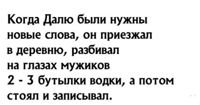 Когда дапю бьши нужны новые слова он приезжая в деревню разбивал на глазах мужиков 2 3 бутылки водки а потом СТОЯП И записывал