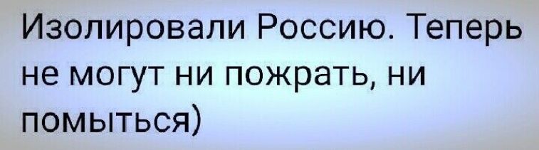 Изолировапи Россию Теперь не могут ни пожрать ни помыться