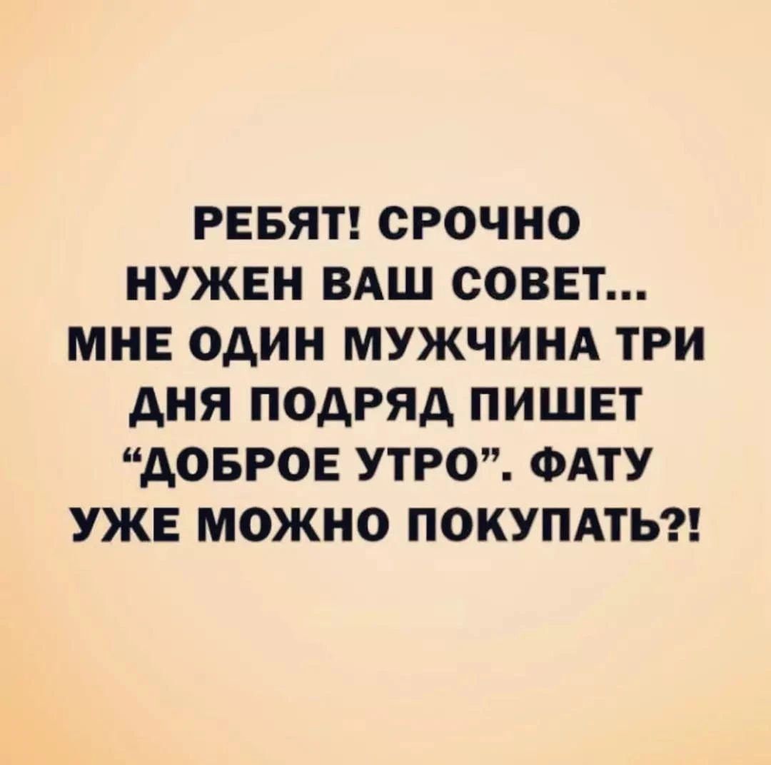 РЕБЯТ СРОЧНО НУЖЕН ВАШ СОВЕТ МНЕ ОДИН МУЖЧИНА ТРИ АНЯ ПОДРЯД ПИШЕТ ДОБРОЕ УТРО ФАТУ УЖЕ МОЖНО ПОКУПАТЬ