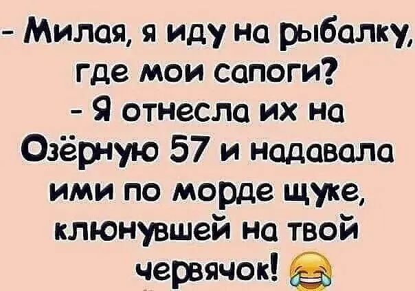 Милая я иду на рыбалку где мои сапоги Я отнесла их на Озёрную 57 и надевала ими по морде щуке кпюнувшей на твой червячок