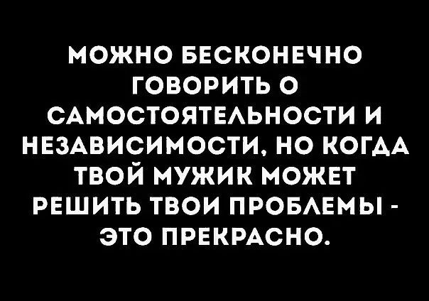 можно ввсконино говорить о САМОСТОЯТЕАЬНОСТИ и нвзАвисимости но КОГАА твой мужик можнт решить твои ПРОБАЕМЫ это прнкмсно