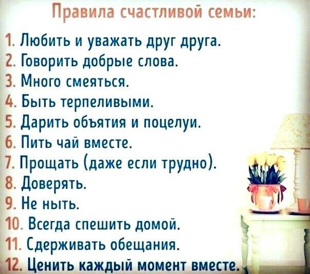Правила счастливой семьи 1 Любить и уважать друг друга 2 Говорить добрые слова 3 Много смеяться 4 Быть терпеливыми Дарить объятия и поцелуи Ю Пить чай вместе 7 Прощать даже если трудно доверять 9 Не ныть 10 Всегда спешить домой 1 Сдерживать обещания ЕИИТЬ нидь імені