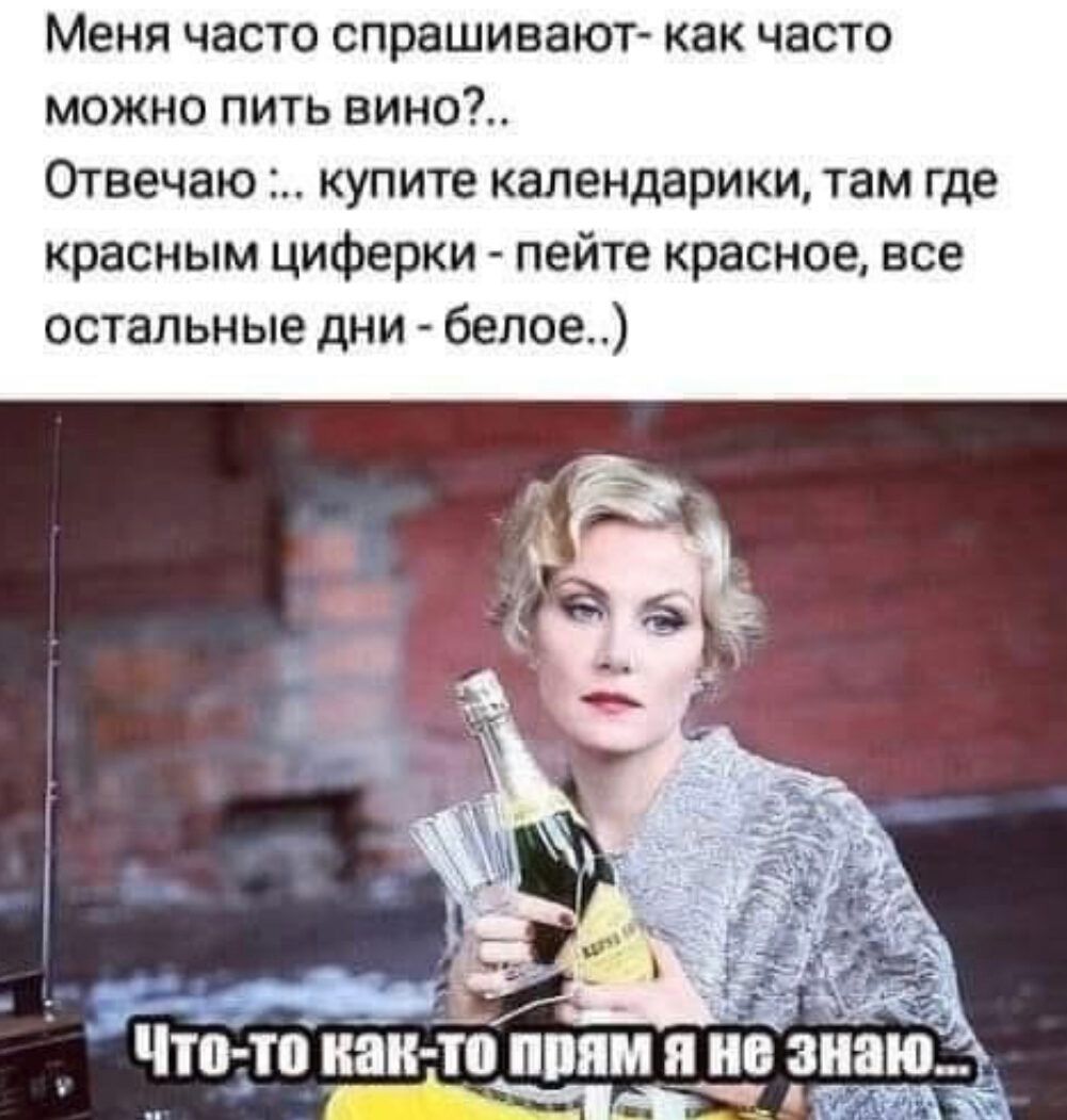 Меня часто спрашивают как часто можно пить вино Отвечаю купите календарики там где красным циферки пейте красное все остальные дни белое Чтотп как то ПППМ ПЁЁГ ГЁЗЮ
