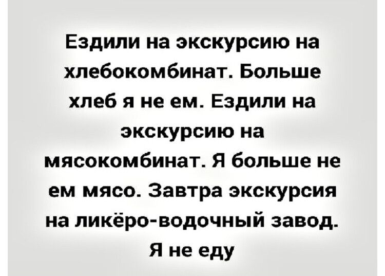 Ездили на экскурсию на хлебокомбинат Больше хлеб я не ем Ездили на экскурсию на мясокомбинат Я больше не ем мясо Завтра экскурсия на ликёро водочный завод Я не еду