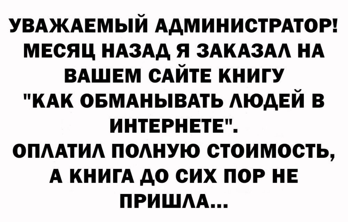 УВАЖАЕМЫЙ АДМИНИСТРАТОР МЕСЯЦ НАЗАД Я ЗАКАЗА НА ВАШЕМ САЙТЕ КНИГУ КАК ОБМАНЫВАТЬ АЮАЕИ В ИНТЕРНЕТЕ ОПААТИА ПОАНУЮ СТОИМОСТЬ А КНИГА АО СИХ ПОР НЕ ПРИШАА