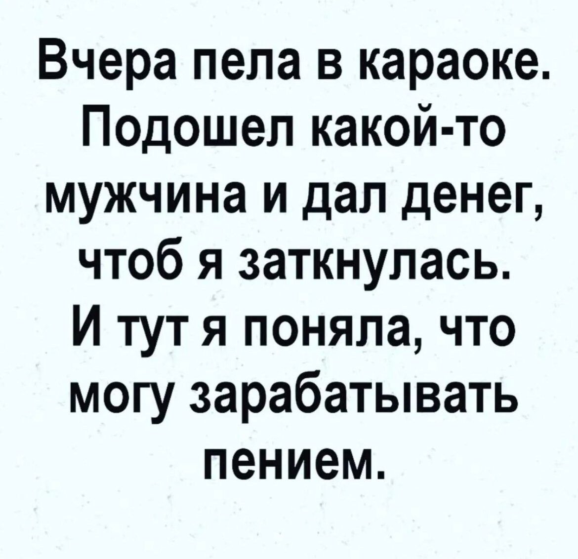 Вчера пела в караоке Подошел какой то мужчина и дал денег чтоб я заткнулась И тут я поняла что могу зарабатывать пением