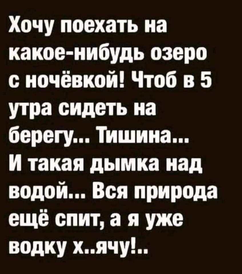 Хочу поехать на какое нибудь озеро с ночёвкой Чтоб в 5 утра сидеть на берегу Тишина и такая дымка над водой Вся природа ещё спит а я уже водку хячу