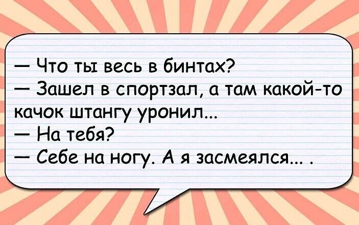 Что ты весь в бинтах Зашел в спортзал а там какойто качок штангу уронил На тебя Себе на ногу А я засмеялся