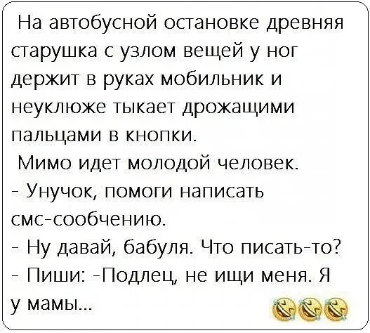 На автобусной остановке древняя старушка с узлом вещей у ног держит в руках мобильник и неуклюже тыкает дрожащими пальцами 5 кнопки Мимо идет молодой человек _ Унучок помоги написать смсйсообчению Ну давай бабуля Что писатьйто Пиши Подлец не ищи меня Я у мамы