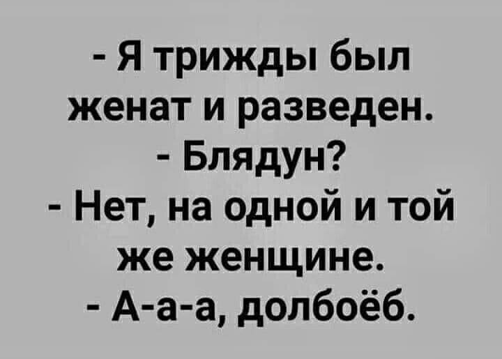 Я трижды был женат и разведен Блядун Нет на одной и той же женщине Аа а долбоёб