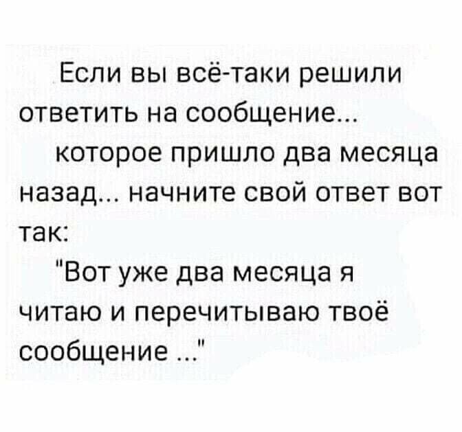Если вы всё таки решили ответить на сообщение которое пришло два месяца назад начните свой ответ вот так Вот уже два месяца я читаю и перечитываю твоё сообщение