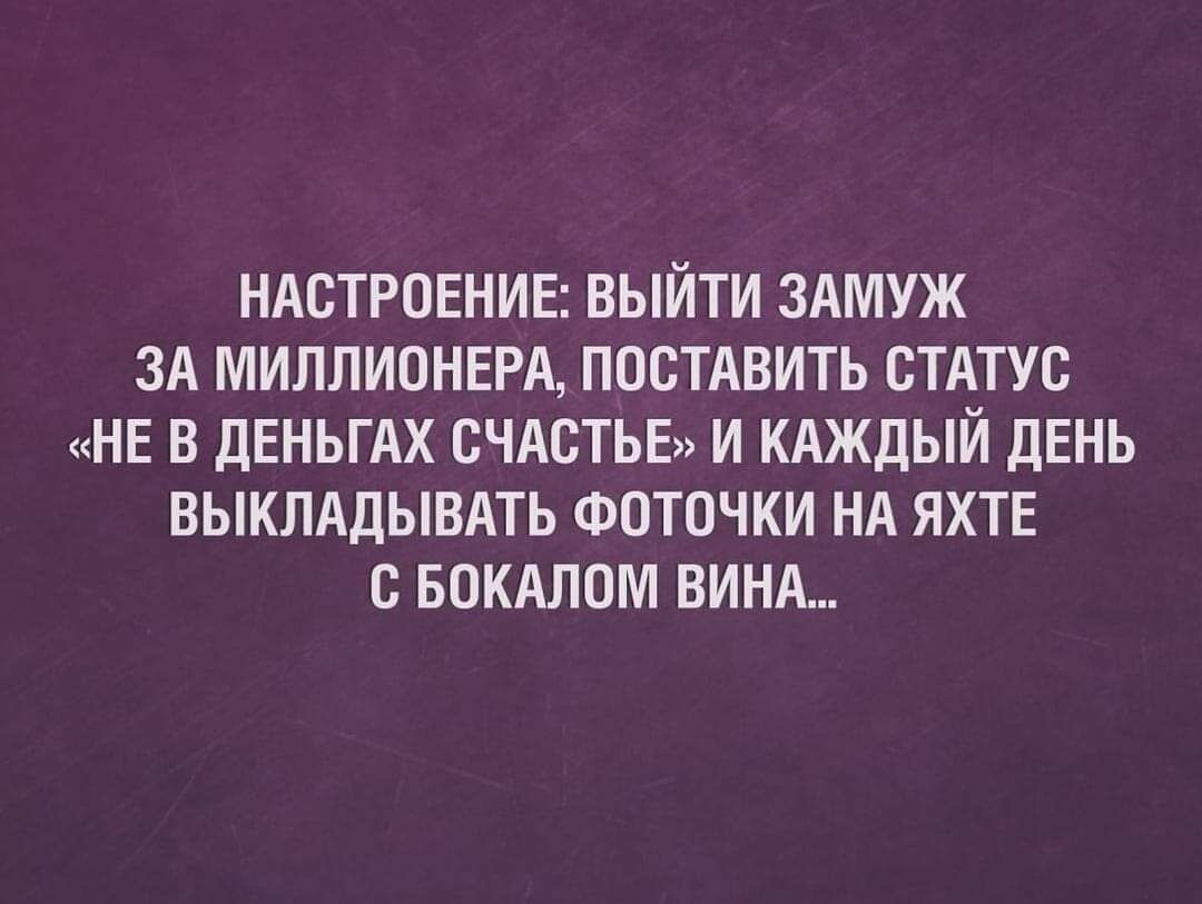 НАСТРОЕНИЕ ВЫЙТИ ЗАМУЖ ЗА МИППИОНЕРА ПОСТАВИТЬ СТАТУС НЕ В ЦЕНЬГАХ СЧАСТЬЕ И КАЖДЫЙ ДЕНЬ ВЫКПАДЫВАТЬ ФЦТПЧКИ НА ЯХТЕ С БПКАЛОМ ВИНА