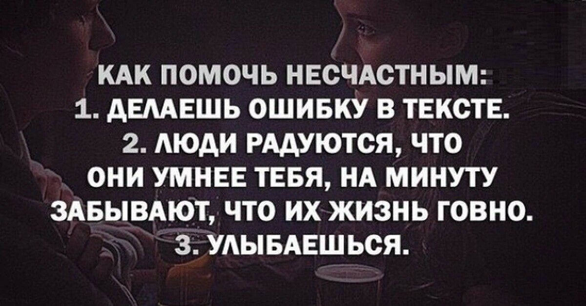 КАК ПОМОЧЬ НЕСЧАСТНЫМ 1 АШЕШЬ ОШИБКУ В ТЕКСТЕ 2 Люди РААУЮТСЯ ЧТО ОНИ УМНЕЕ ТЕБЯ НА МИНУТУ ЗАБЬШАЮТ ЧТО ИХ ЖИЗНЬ ГОВНО 3 УАЫБАЕШЬСЯ