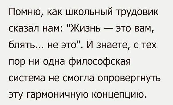 Помню как школьный трудовик сказал нам Жизнь это вам блять не это И знаете с тех пор ни одна философская система не смогла опровергнуть ЭТУ ГВРМОНИЧНУЮ КОНЦ6ПЦИЮ