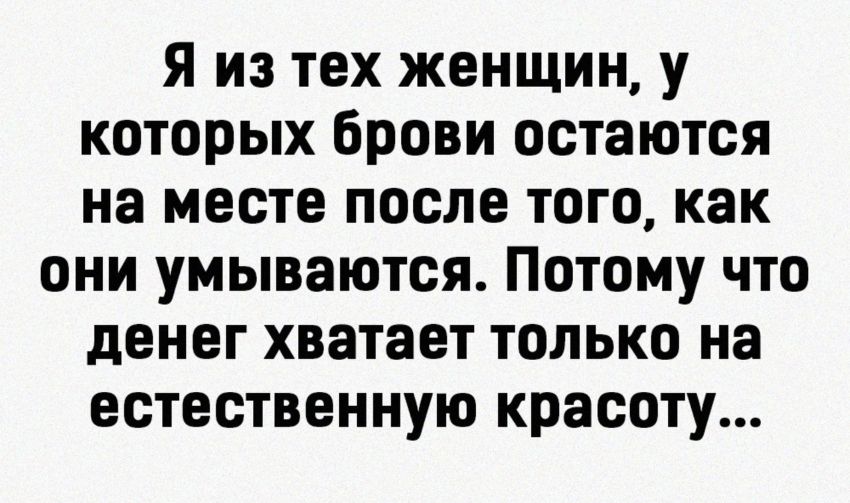 я из тех женщин у которых брови остаются на месте после того как они умываются Потому что денег хватает только на естественную красоту