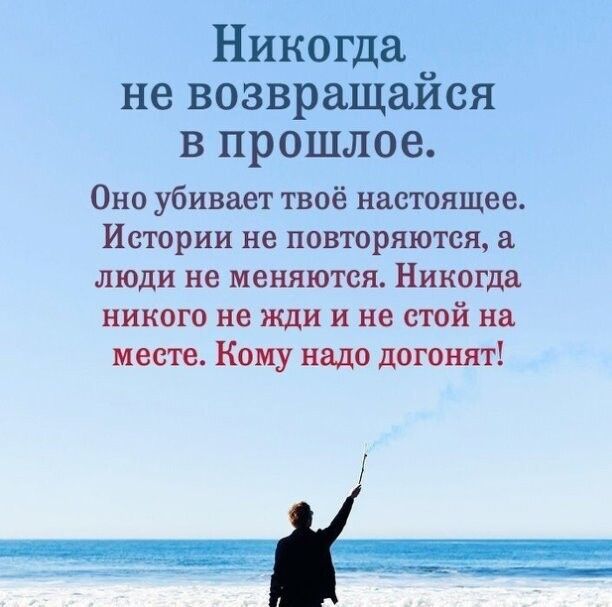 Никогда не возвращаиея в прошлое Оно убивает твоё настоящее Истории не повторяются люди не меняются Никогда никого не жди и не стой на месте Кому надо догонят