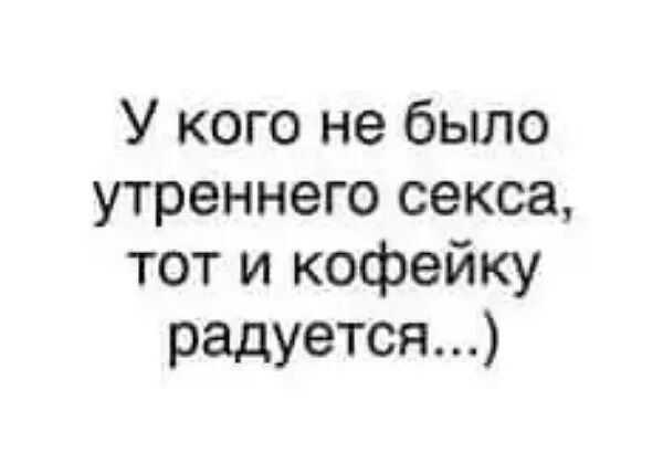 У кого не было утреннего секса тот и кофейку радуется
