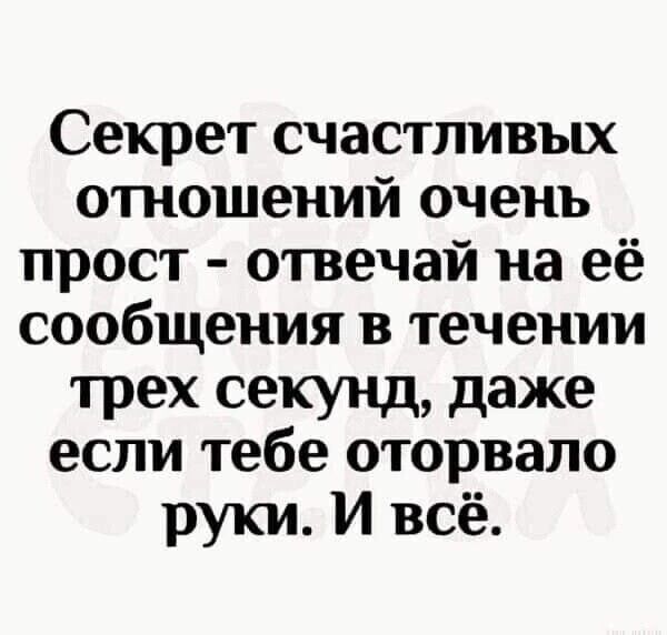 Секрет счастливых отношений очень прост отвечай на её сообщения в течении трех секунд даже если тебе оторвало руки И всё