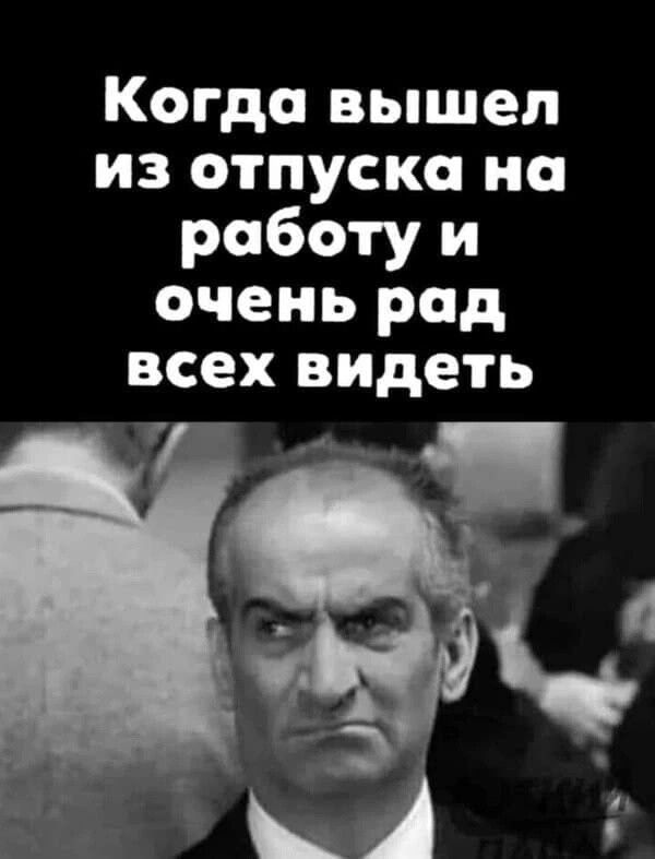 Когда вышел из отпуска на работу и очень рад всех видеть 7
