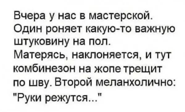 Вчера у нас в мастерской Один роняет какую то важную штуковину на пол Матерясь наклоняется и тут комбинезон на жопе трещит по шву Второй меланхолично Руки режутся